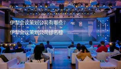 伊犁会议策划公司有哪些?伊犁会议策划公司排名榜
